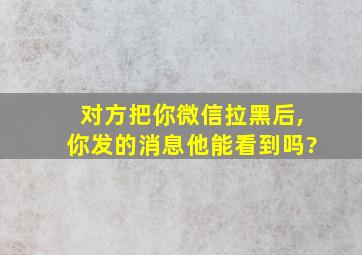 对方把你微信拉黑后,你发的消息他能看到吗?