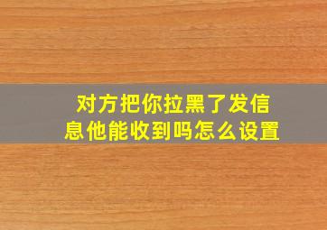 对方把你拉黑了发信息他能收到吗怎么设置