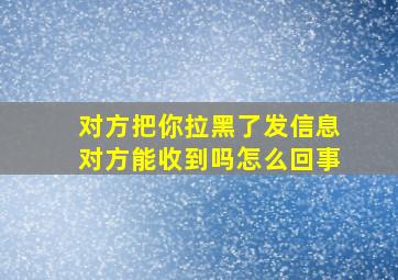 对方把你拉黑了发信息对方能收到吗怎么回事