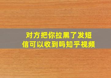 对方把你拉黑了发短信可以收到吗知乎视频