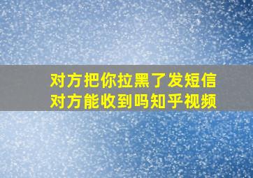 对方把你拉黑了发短信对方能收到吗知乎视频