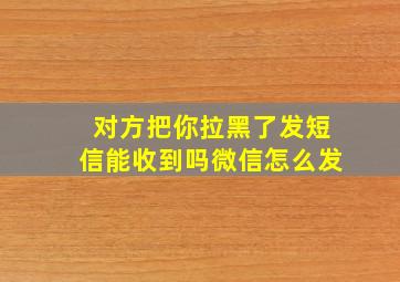 对方把你拉黑了发短信能收到吗微信怎么发