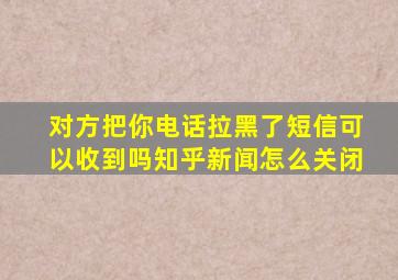 对方把你电话拉黑了短信可以收到吗知乎新闻怎么关闭