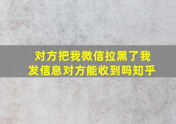 对方把我微信拉黑了我发信息对方能收到吗知乎