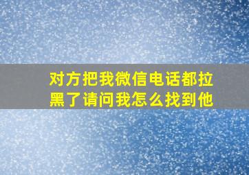 对方把我微信电话都拉黑了请问我怎么找到他