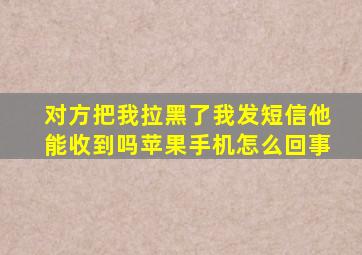 对方把我拉黑了我发短信他能收到吗苹果手机怎么回事