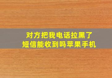 对方把我电话拉黑了短信能收到吗苹果手机