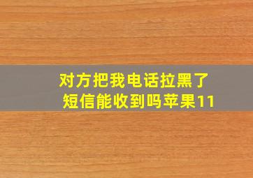 对方把我电话拉黑了短信能收到吗苹果11