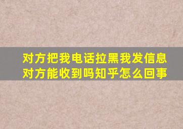 对方把我电话拉黑我发信息对方能收到吗知乎怎么回事