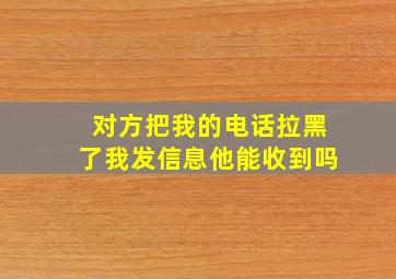 对方把我的电话拉黑了我发信息他能收到吗