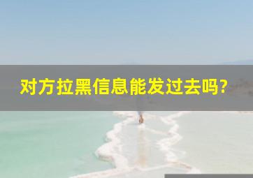 对方拉黑信息能发过去吗?