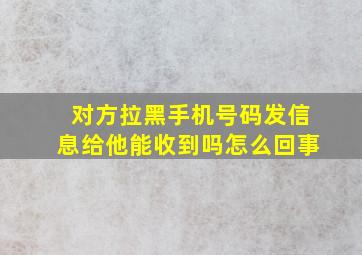 对方拉黑手机号码发信息给他能收到吗怎么回事