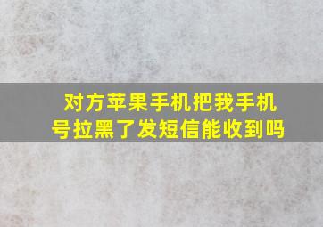 对方苹果手机把我手机号拉黑了发短信能收到吗