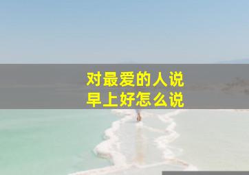 对最爱的人说早上好怎么说