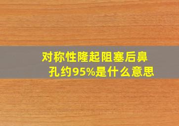 对称性隆起阻塞后鼻孔约95%是什么意思