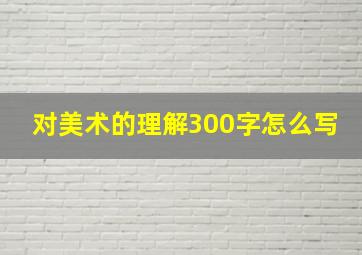 对美术的理解300字怎么写