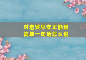 对老婆早安正能量简单一句话怎么说