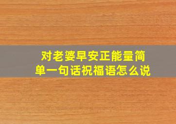 对老婆早安正能量简单一句话祝福语怎么说