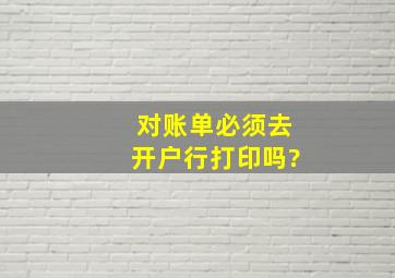 对账单必须去开户行打印吗?