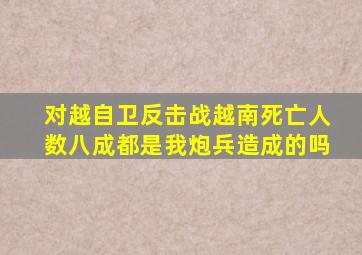 对越自卫反击战越南死亡人数八成都是我炮兵造成的吗