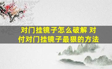 对门挂镜子怎么破解 对付对门挂镜子最狠的方法