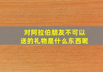 对阿拉伯朋友不可以送的礼物是什么东西呢