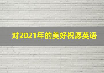 对2021年的美好祝愿英语