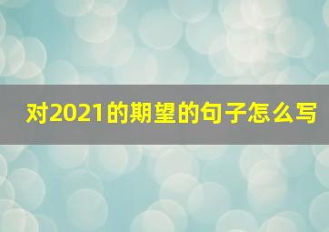 对2021的期望的句子怎么写