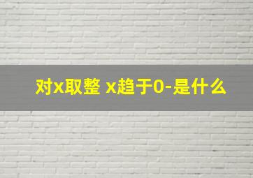 对x取整 x趋于0-是什么