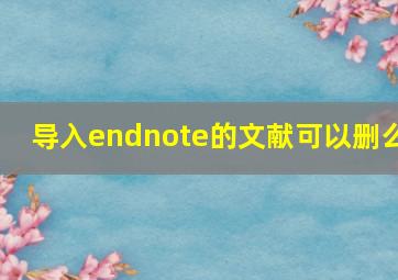 导入endnote的文献可以删么