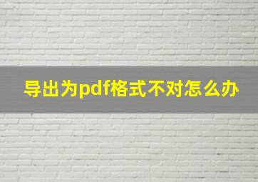 导出为pdf格式不对怎么办