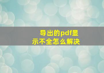 导出的pdf显示不全怎么解决