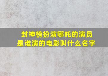 封神榜扮演哪吒的演员是谁演的电影叫什么名字