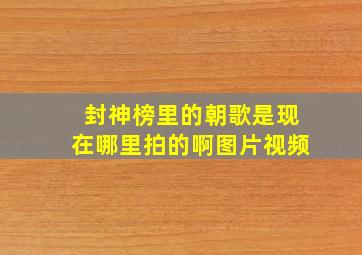 封神榜里的朝歌是现在哪里拍的啊图片视频