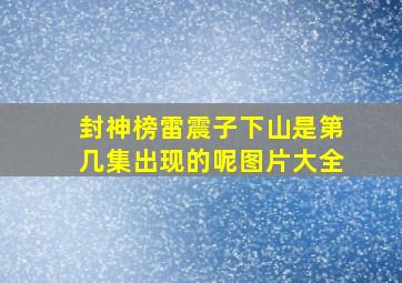 封神榜雷震子下山是第几集出现的呢图片大全