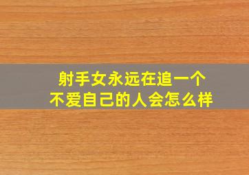 射手女永远在追一个不爱自己的人会怎么样