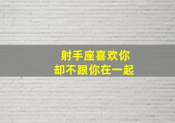 射手座喜欢你却不跟你在一起