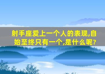 射手座爱上一个人的表现,自始至终只有一个,是什么呢?