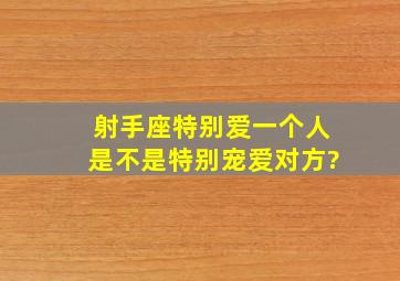 射手座特别爱一个人是不是特别宠爱对方?