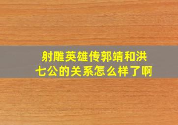 射雕英雄传郭靖和洪七公的关系怎么样了啊