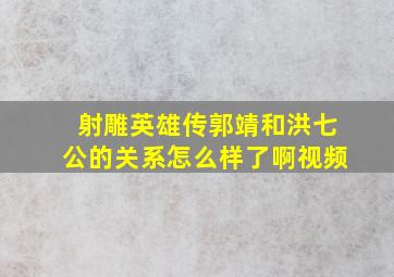 射雕英雄传郭靖和洪七公的关系怎么样了啊视频