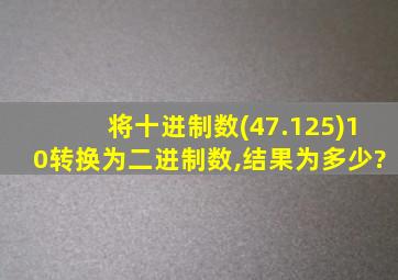 将十进制数(47.125)10转换为二进制数,结果为多少?