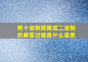 将十进制转换成二进制的解答过程是什么意思