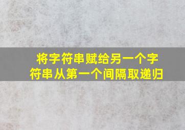 将字符串赋给另一个字符串从第一个间隔取递归