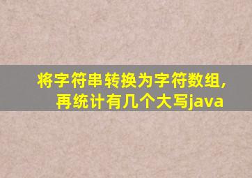 将字符串转换为字符数组,再统计有几个大写java