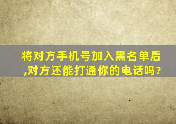 将对方手机号加入黑名单后,对方还能打通你的电话吗?