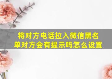 将对方电话拉入微信黑名单对方会有提示吗怎么设置