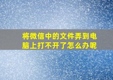 将微信中的文件弄到电脑上打不开了怎么办呢