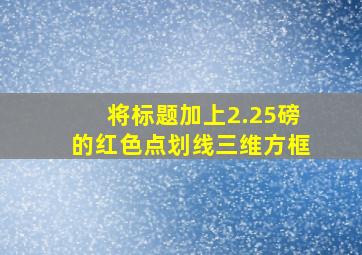 将标题加上2.25磅的红色点划线三维方框