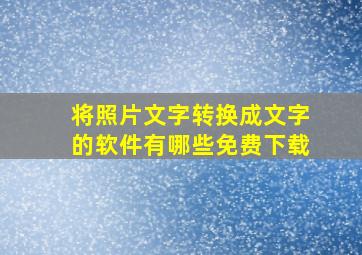 将照片文字转换成文字的软件有哪些免费下载